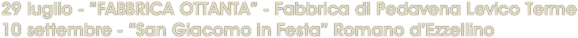 29 luglio - “FABBRICA OTTANTA” - Fabbrica di Pedavena Levico Terme 
10 settembre - “San Giacomo in Festa” Romano d’Ezzellino
